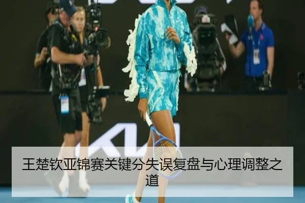 王楚钦亚锦赛关键分失误复盘与心理调整之道